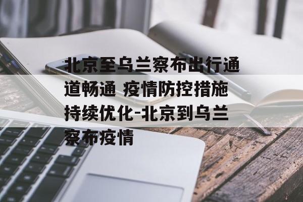 北京至乌兰察布出行通道畅通 疫情防控措施持续优化-北京到乌兰察布疫情 北京至乌兰察布出行通道畅通 疫情防控措施持续优化-北京到乌兰察布疫情