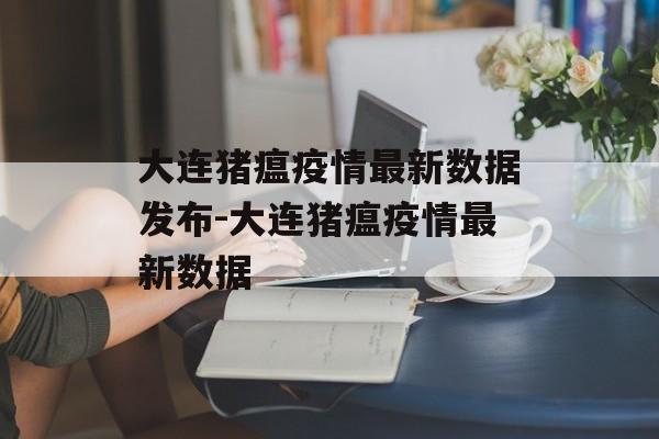 大连猪瘟疫情最新数据发布-大连猪瘟疫情最新数据 大连猪瘟疫情最新数据发布-大连猪瘟疫情最新数据